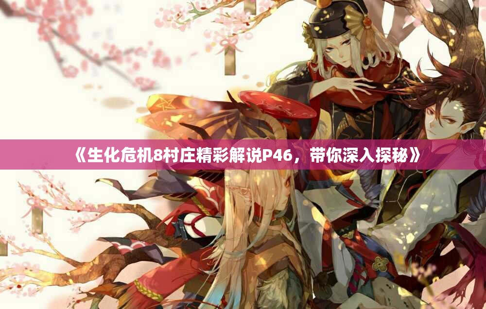 《生化危机8村庄精彩解说P46，带你深入探秘》