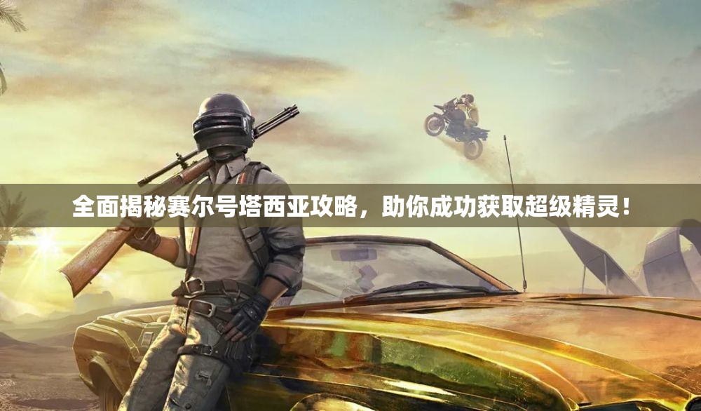 全面揭秘赛尔号塔西亚攻略，助你成功获取超级精灵！