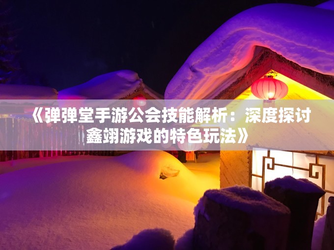 《弹弹堂手游公会技能解析：深度探讨鑫翊游戏的特色玩法》
