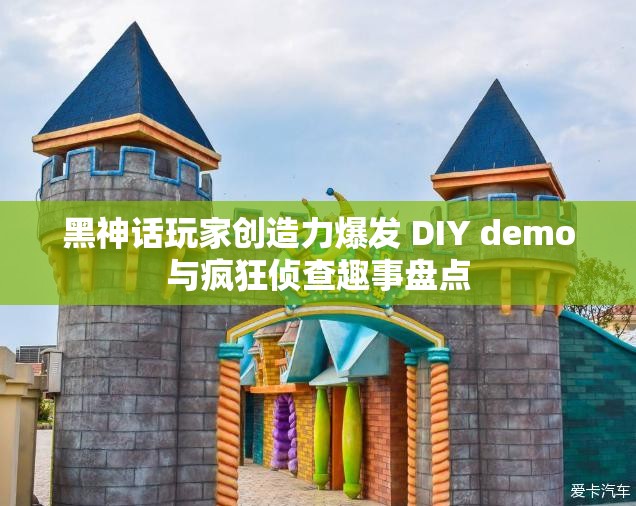 黑神话玩家创造力爆发 DIY demo与疯狂侦查趣事盘点