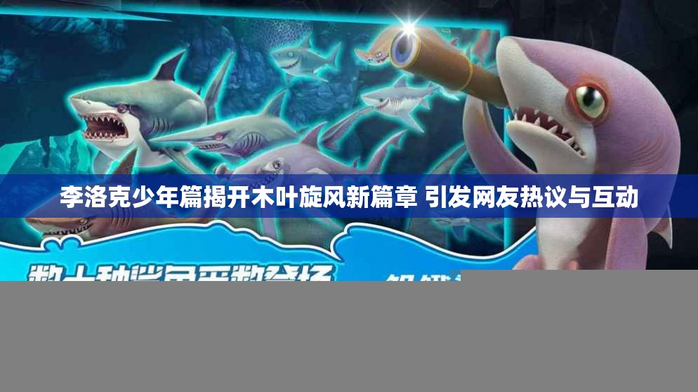 李洛克少年篇揭开木叶旋风新篇章 引发网友热议与互动