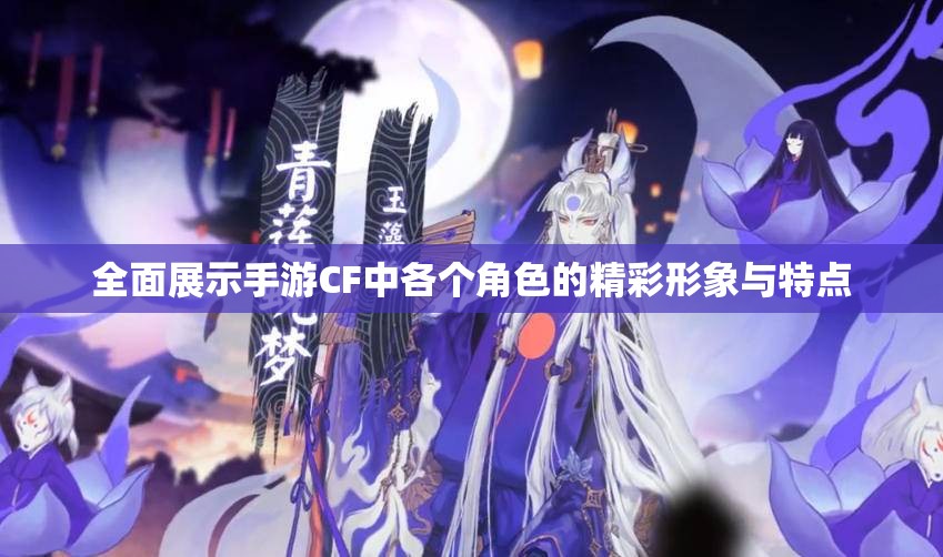 全面展示手游CF中各个角色的精彩形象与特点