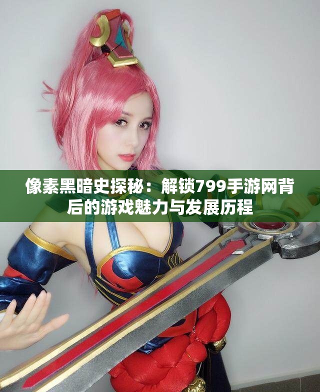 像素黑暗史探秘：解锁799手游网背后的游戏魅力与发展历程
