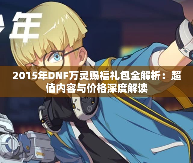 2015年DNF万灵赐福礼包全解析：超值内容与价格深度解读
