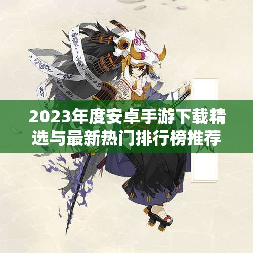 2023年度安卓手游下载精选与最新热门排行榜推荐