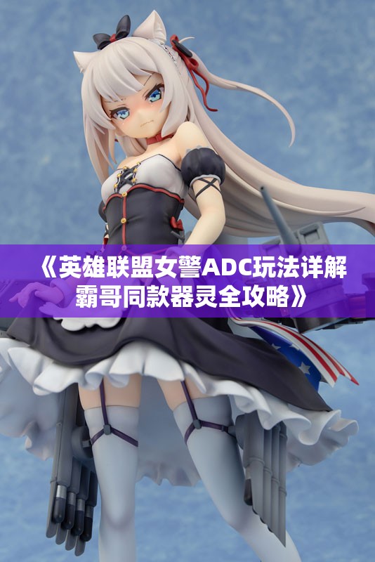 《英雄联盟女警ADC玩法详解 霸哥同款器灵全攻略》