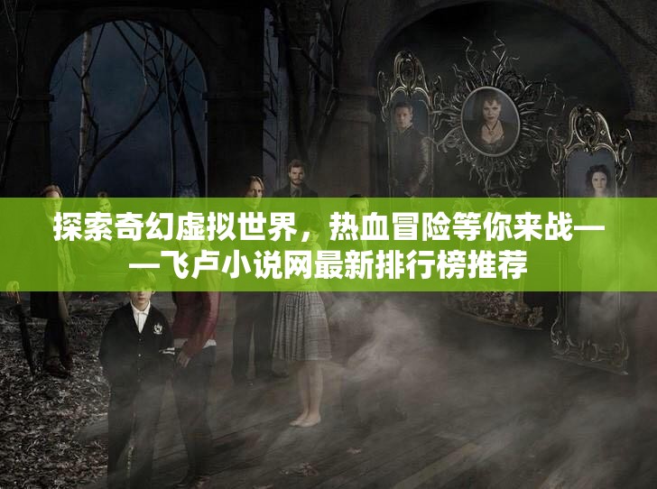 探索奇幻虚拟世界，热血冒险等你来战——飞卢小说网最新排行榜推荐