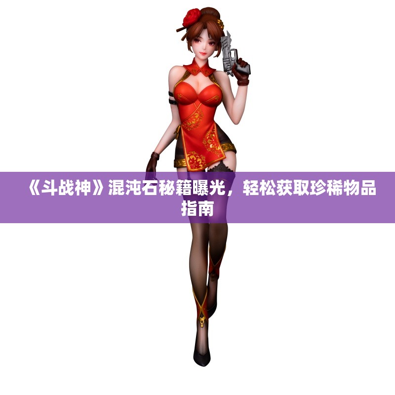 《斗战神》混沌石秘籍曝光，轻松获取珍稀物品指南