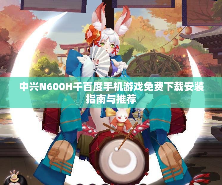 中兴N600H千百度手机游戏免费下载安装指南与推荐