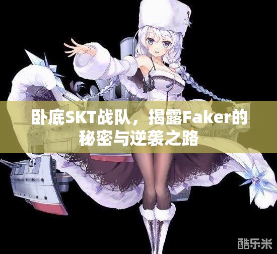 卧底SKT战队，揭露Faker的秘密与逆袭之路