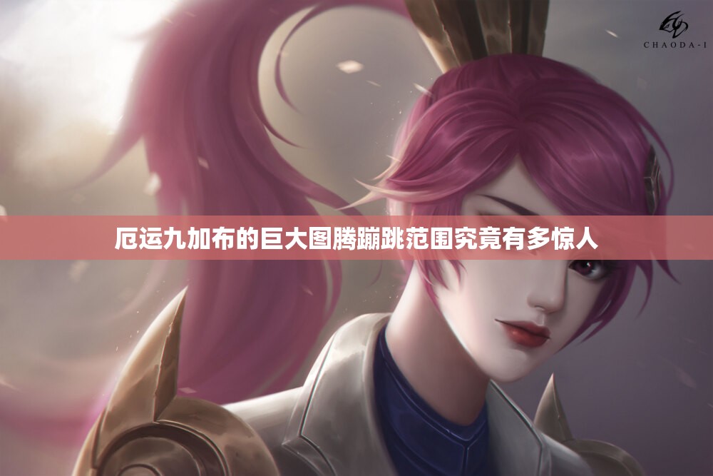 厄运九加布的巨大图腾蹦跳范围究竟有多惊人