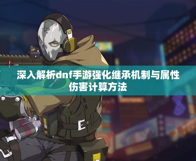 深入解析dnf手游强化继承机制与属性伤害计算方法