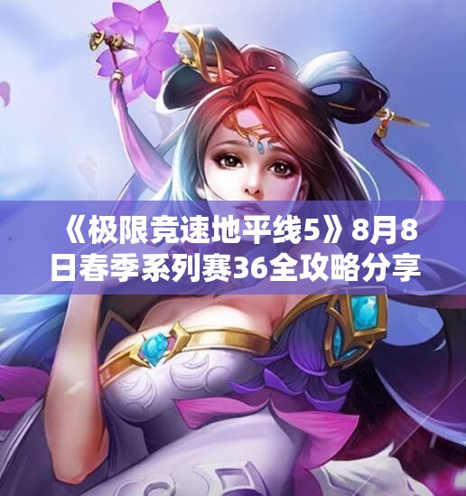 《极限竞速地平线5》8月8日春季系列赛36全攻略分享与玩法解析