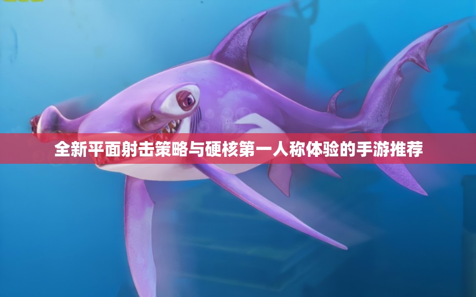 全新平面射击策略与硬核第一人称体验的手游推荐