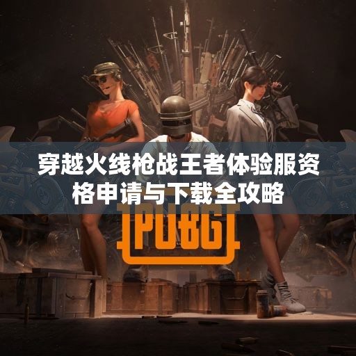 穿越火线枪战王者体验服资格申请与下载全攻略