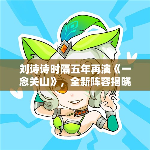 刘诗诗时隔五年再演《一念关山》，全新阵容揭晓