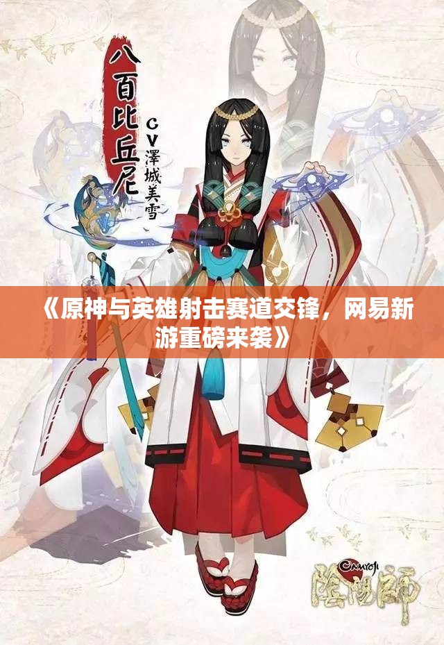 《原神与英雄射击赛道交锋，网易新游重磅来袭》