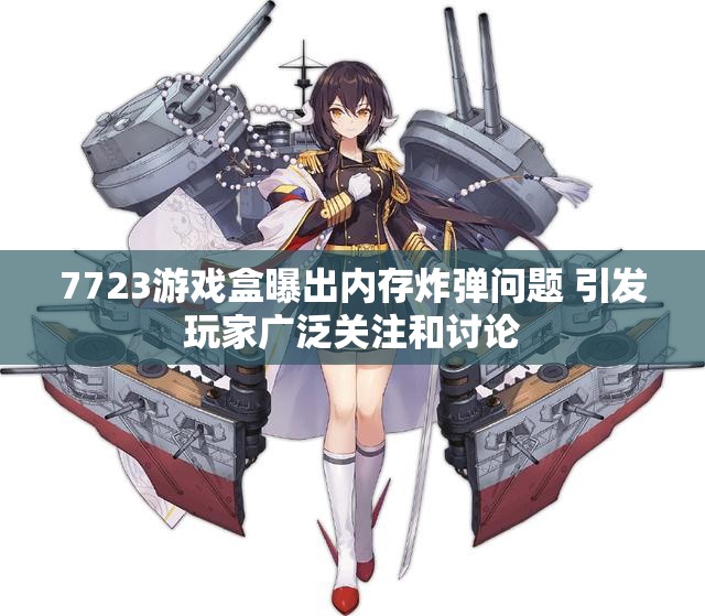7723游戏盒曝出内存炸弹问题 引发玩家广泛关注和讨论