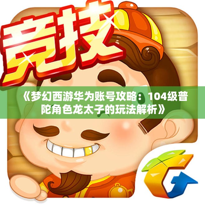 《梦幻西游华为账号攻略：104级普陀角色龙太子的玩法解析》