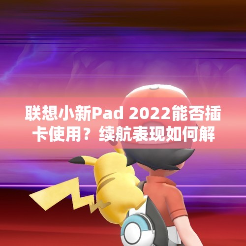 联想小新Pad 2022能否插卡使用？续航表现如何解析