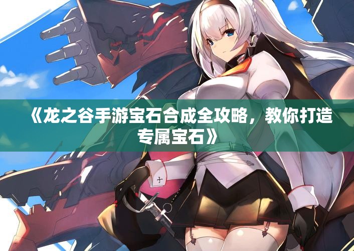 《龙之谷手游宝石合成全攻略，教你打造专属宝石》
