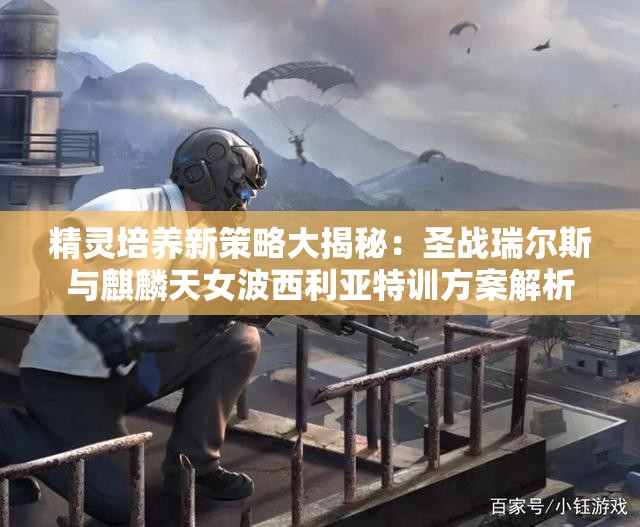 精灵培养新策略大揭秘：圣战瑞尔斯与麒麟天女波西利亚特训方案解析