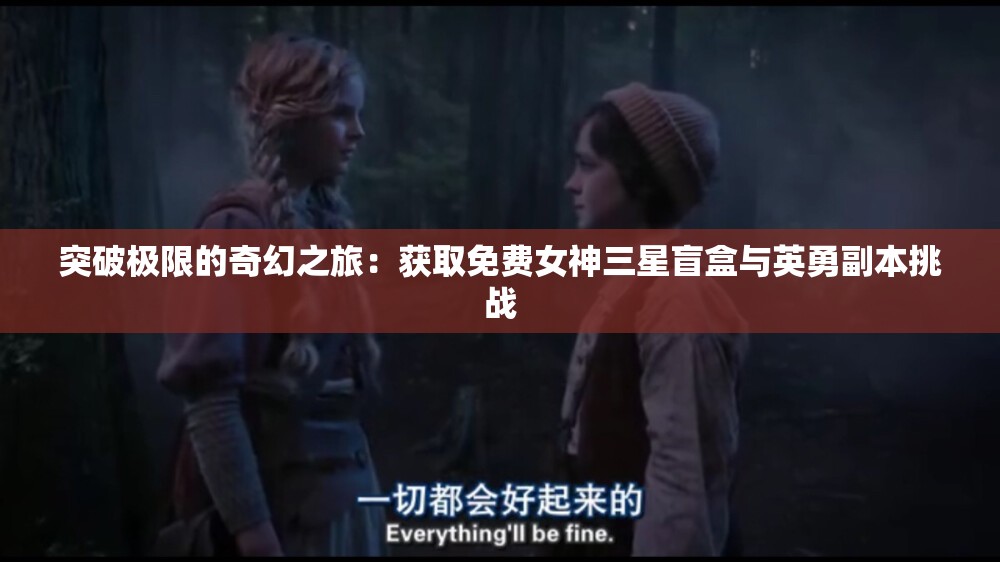 突破极限的奇幻之旅：获取免费女神三星盲盒与英勇副本挑战