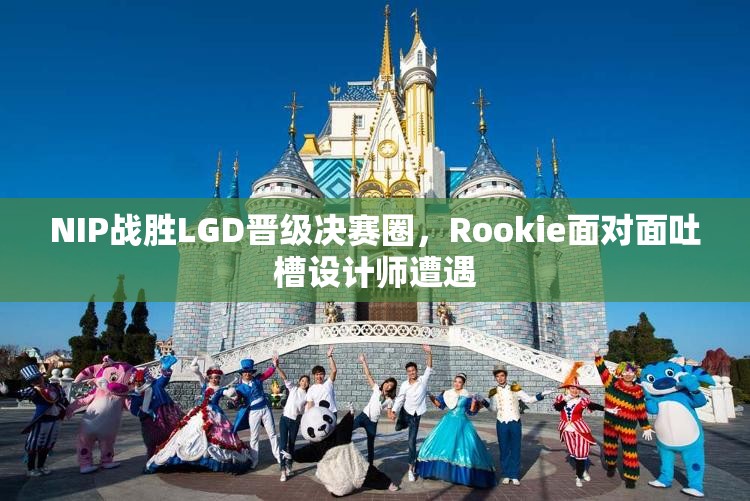 NIP战胜LGD晋级决赛圈，Rookie面对面吐槽设计师遭遇