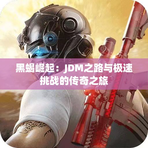 黑蝎崛起：JDM之路与极速挑战的传奇之旅