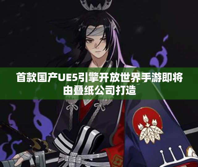 首款国产UE5引擎开放世界手游即将由叠纸公司打造