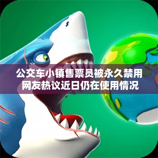 公交车小镇售票员被永久禁用 网友热议近日仍在使用情况
