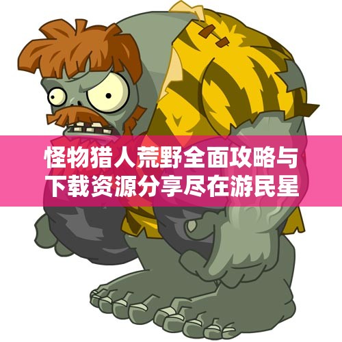 怪物猎人荒野全面攻略与下载资源分享尽在游民星