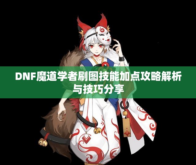 DNF魔道学者刷图技能加点攻略解析与技巧分享