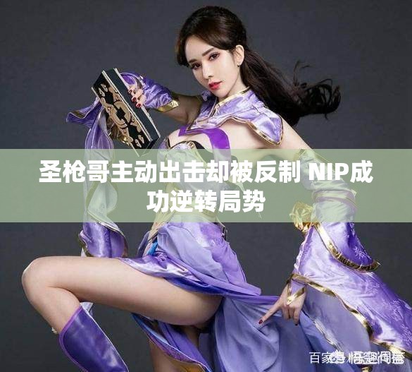 圣枪哥主动出击却被反制 NIP成功逆转局势