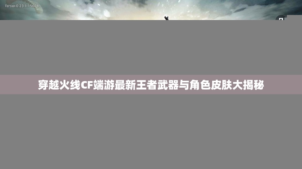 穿越火线CF端游最新王者武器与角色皮肤大揭秘