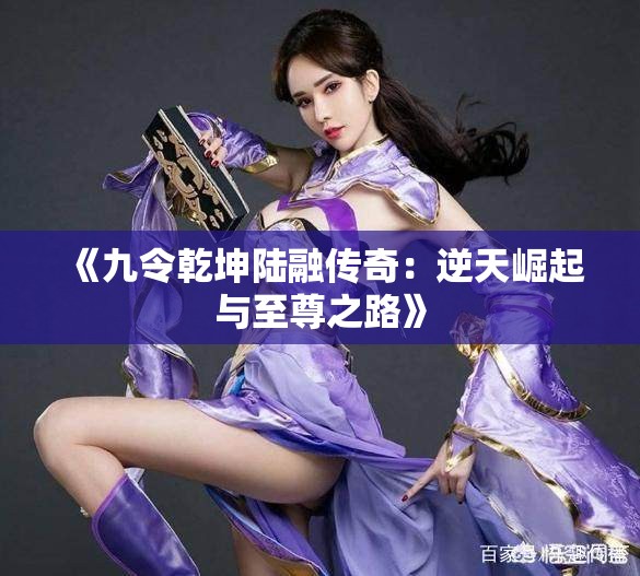 《九令乾坤陆融传奇：逆天崛起与至尊之路》