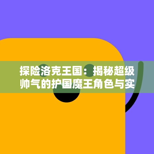 探险洛克王国：揭秘超级帅气的护国魔王角色与实力