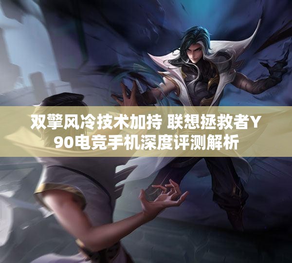 双擎风冷技术加持 联想拯救者Y90电竞手机深度评测解析