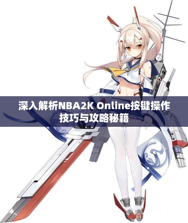 深入解析NBA2K Online按键操作技巧与攻略秘籍