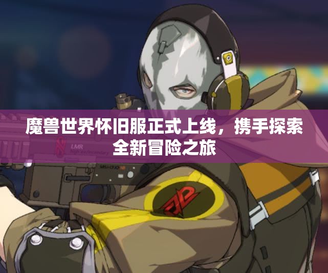 魔兽世界怀旧服正式上线，携手探索全新冒险之旅