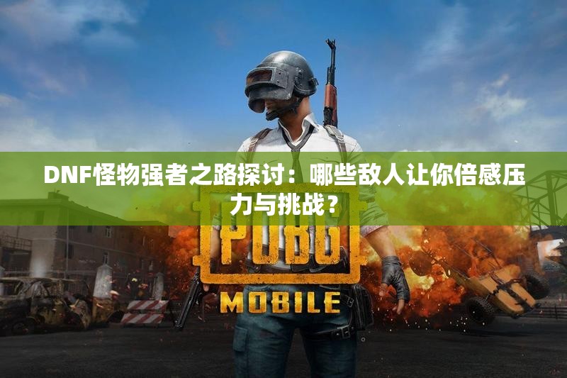 DNF怪物强者之路探讨：哪些敌人让你倍感压力与挑战？