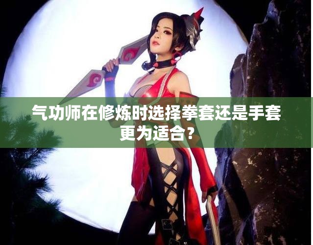 气功师在修炼时选择拳套还是手套更为适合？