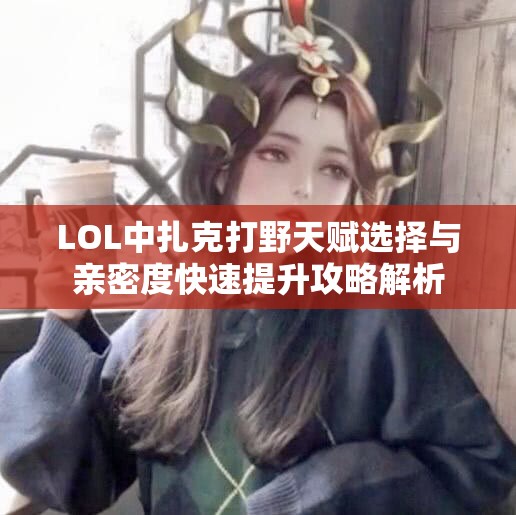 LOL中扎克打野天赋选择与亲密度快速提升攻略解析