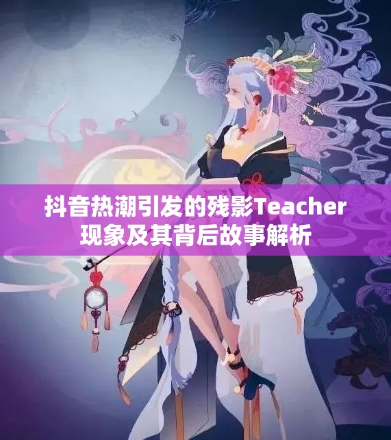 抖音热潮引发的残影Teacher现象及其背后故事解析