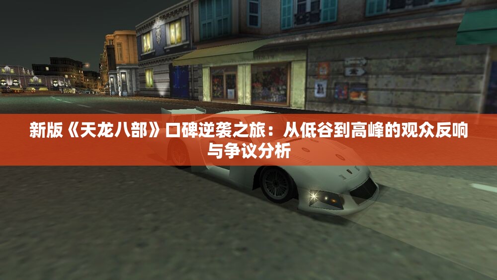 新版《天龙八部》口碑逆袭之旅：从低谷到高峰的观众反响与争议分析