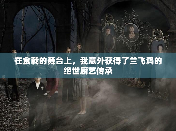 在食戟的舞台上，我意外获得了兰飞鸿的绝世厨艺传承
