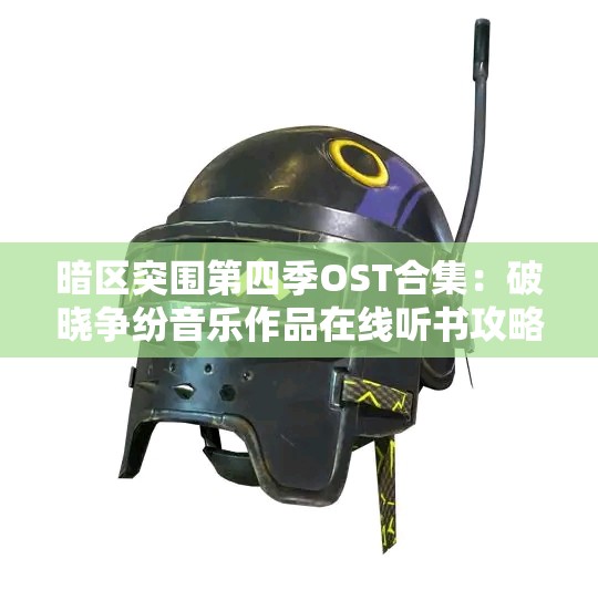 暗区突围第四季OST合集：破晓争纷音乐作品在线听书攻略