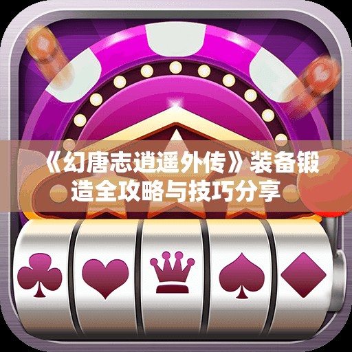 《幻唐志逍遥外传》装备锻造全攻略与技巧分享