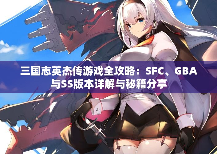 三国志英杰传游戏全攻略：SFC、GBA与SS版本详解与秘籍分享