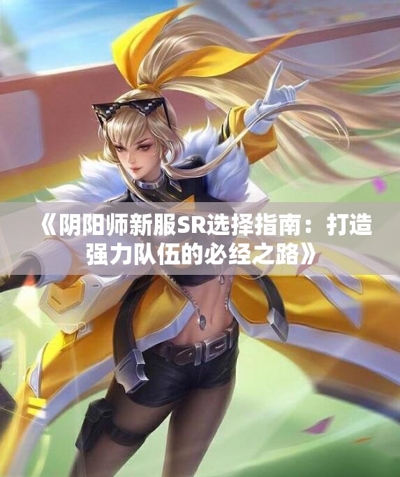 《阴阳师新服SR选择指南：打造强力队伍的必经之路》